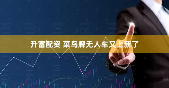 升富配资 菜鸟牌无人车又上新了