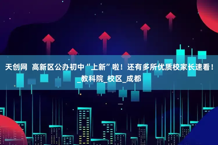 天创网  高新区公办初中“上新”啦！还有多所优质校家长速看！_教科院_校区_成都