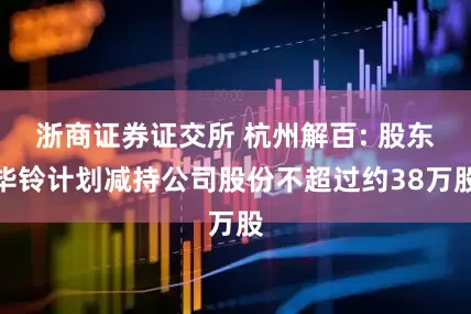 浙商证券证交所 杭州解百: 股东毕铃计划减持公司股份不超过约38万股