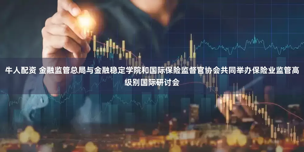 牛人配资 金融监管总局与金融稳定学院和国际保险监督官协会共同举办保险业监管高级别国际研讨会