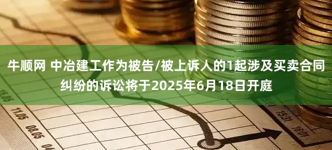 牛顺网 中冶建工作为被告/被上诉人的1起涉及买卖合同纠纷的诉讼将于2025年6月18日开庭