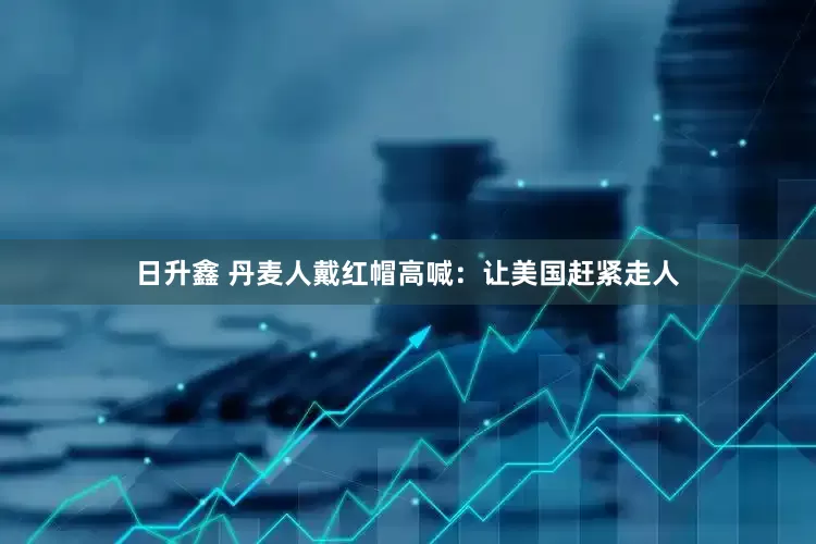 日升鑫 丹麦人戴红帽高喊：让美国赶紧走人
