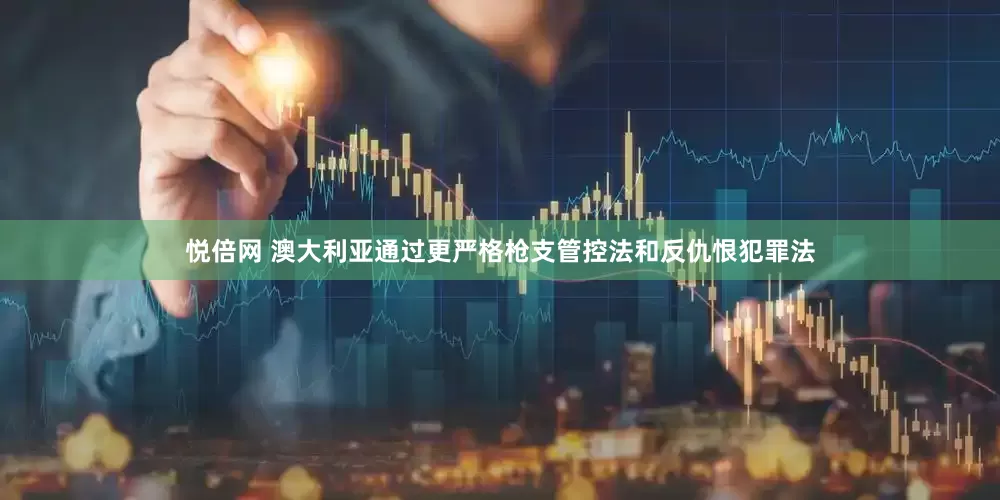 悦倍网 澳大利亚通过更严格枪支管控法和反仇恨犯罪法