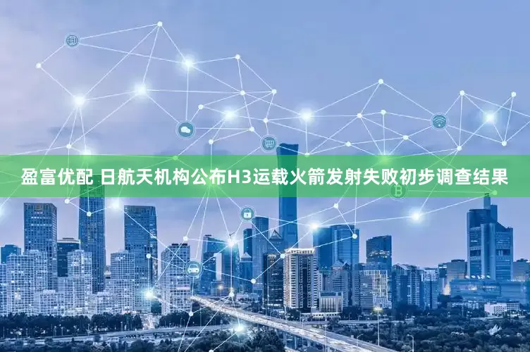 盈富优配 日航天机构公布H3运载火箭发射失败初步调查结果