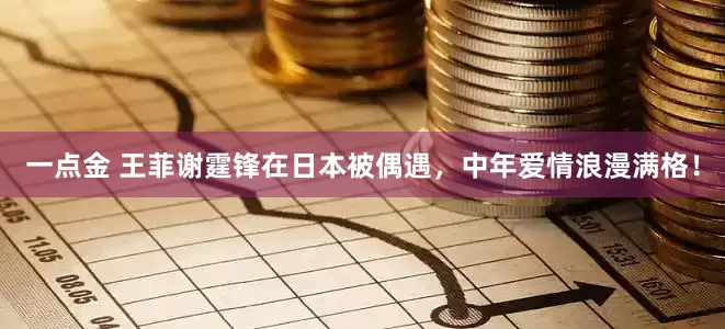 一点金 王菲谢霆锋在日本被偶遇，中年爱情浪漫满格！