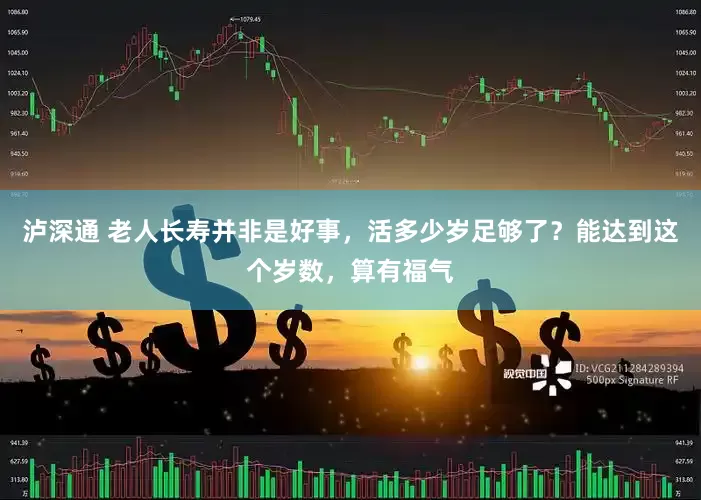泸深通 老人长寿并非是好事，活多少岁足够了？能达到这个岁数，算有福气