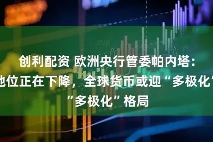 创利配资 欧洲央行管委帕内塔：美元地位正在下降，全球货币或迎“多极化”格局