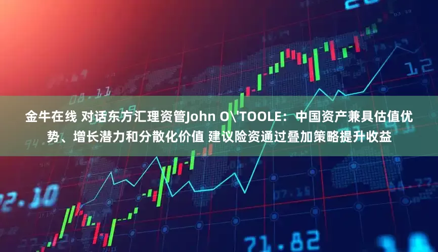 金牛在线 对话东方汇理资管John O'TOOLE：中国资产兼具估值优势、增长潜力和分散化价值 建议险资通过叠加策略提升收益