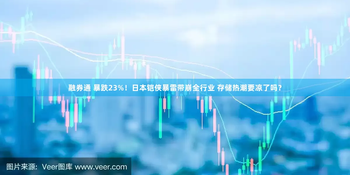融券通 暴跌23%！日本铠侠暴雷带崩全行业 存储热潮要凉了吗？