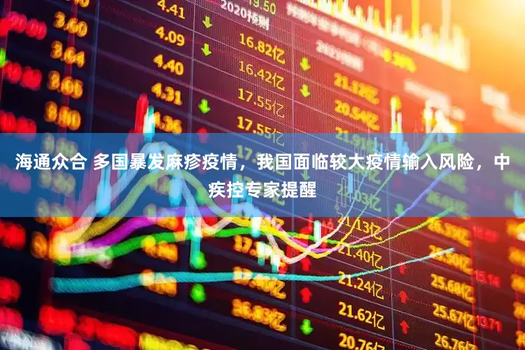 海通众合 多国暴发麻疹疫情，我国面临较大疫情输入风险，中疾控专家提醒