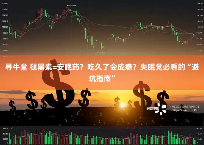 寻牛堂 褪黑素=安眠药？吃久了会成瘾？失眠党必看的“避坑指南”
