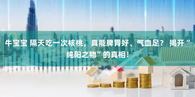 牛宝宝 隔天吃一次核桃，真能脾胃好、气血足？ 揭开“纯阳之物”的真相！