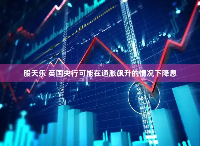 股天乐 英国央行可能在通胀飙升的情况下降息