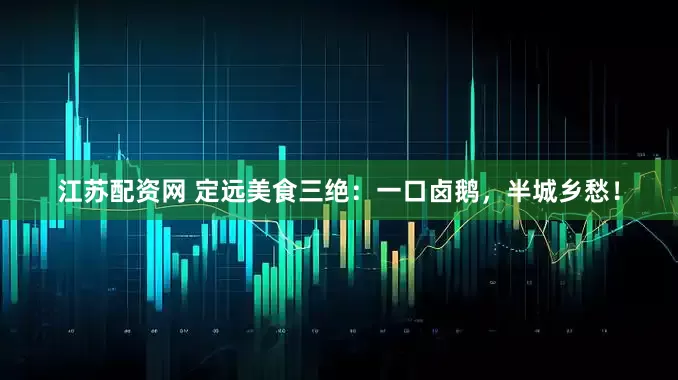 江苏配资网 定远美食三绝：一口卤鹅，半城乡愁！