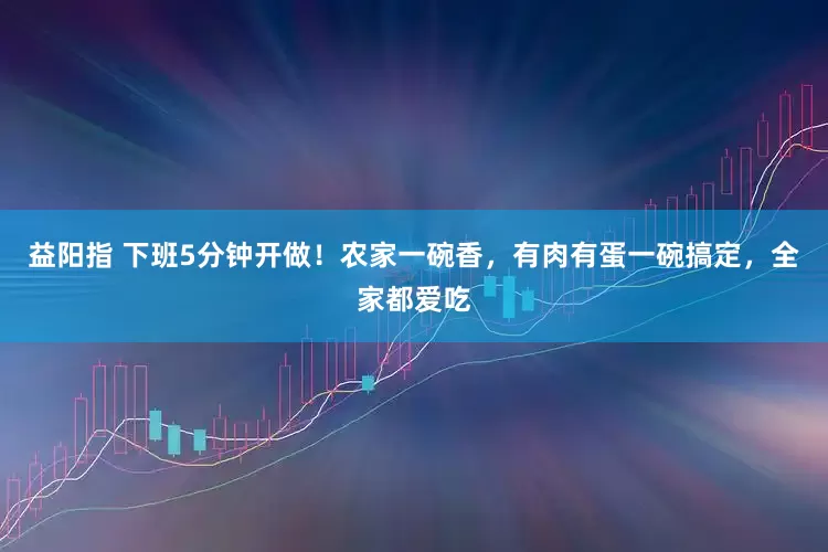 益阳指 下班5分钟开做！农家一碗香，有肉有蛋一碗搞定，全家都爱吃