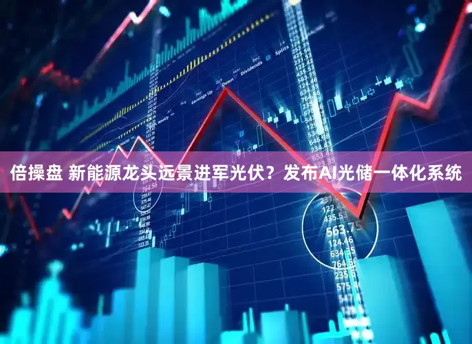 倍操盘 新能源龙头远景进军光伏？发布AI光储一体化系统