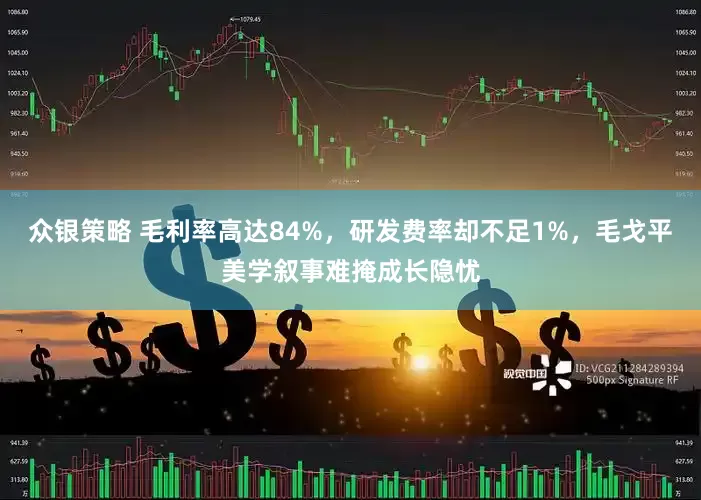 众银策略 毛利率高达84%，研发费率却不足1%，毛戈平美学叙事难掩成长隐忧